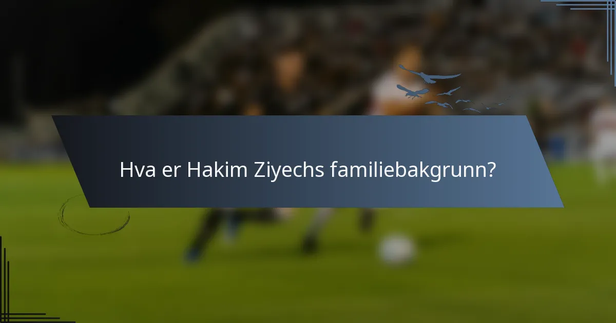 Hva er Hakim Ziyechs familiebakgrunn?