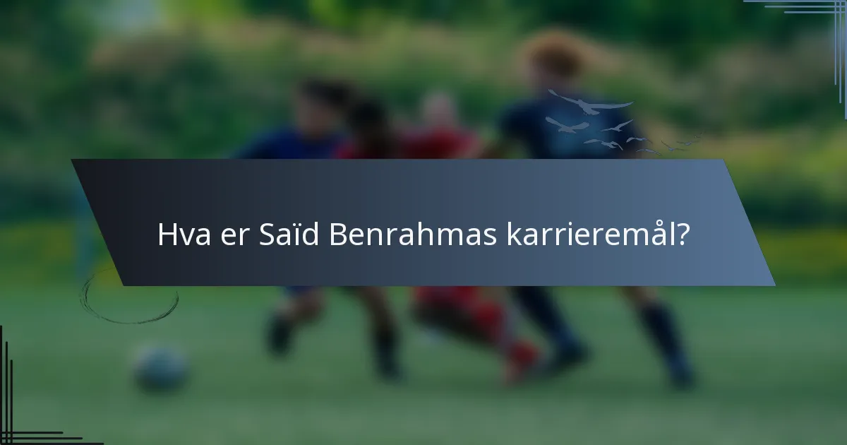 Hva er Saïd Benrahmas karrieremål?