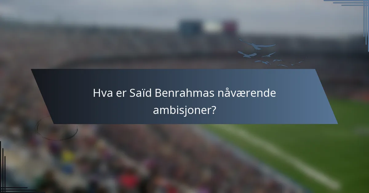 Hva er Saïd Benrahmas nåværende ambisjoner?