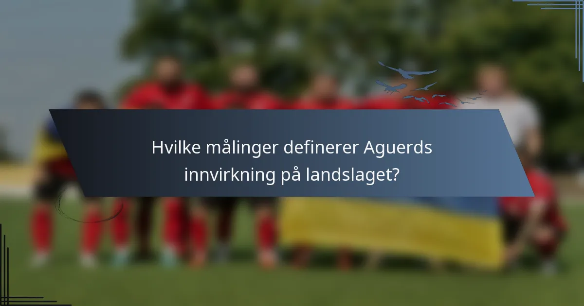 Hvilke målinger definerer Aguerds innvirkning på landslaget?