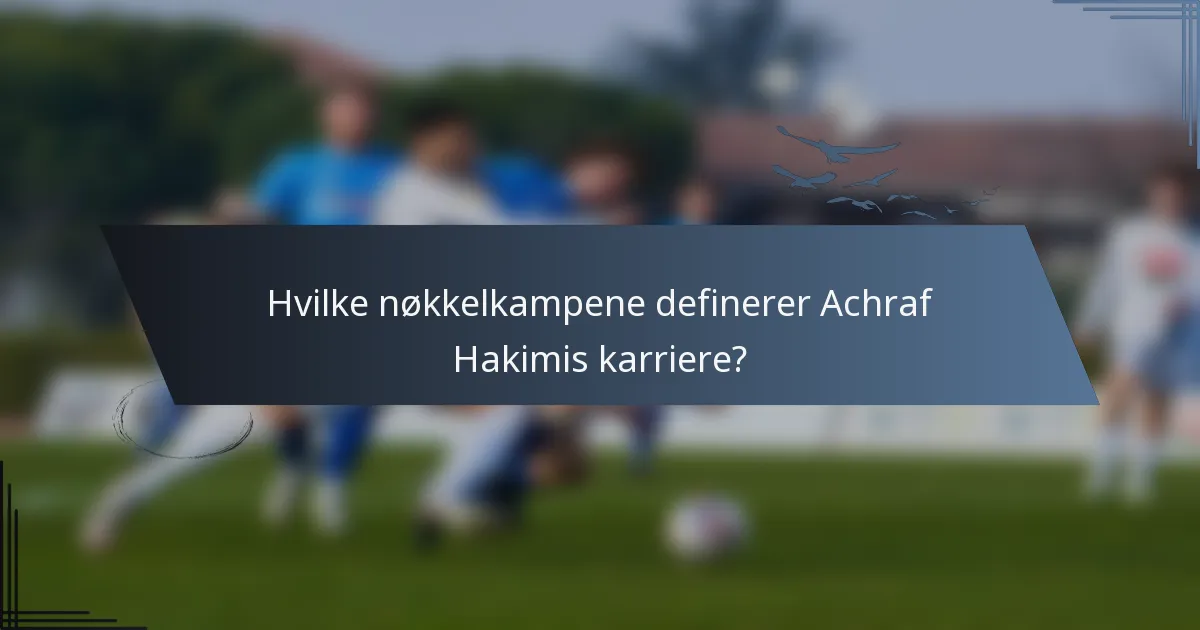 Hvilke nøkkelkampene definerer Achraf Hakimis karriere?