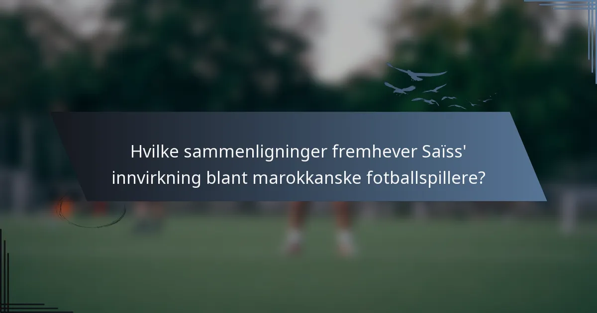 Hvilke sammenligninger fremhever Saïss' innvirkning blant marokkanske fotballspillere?