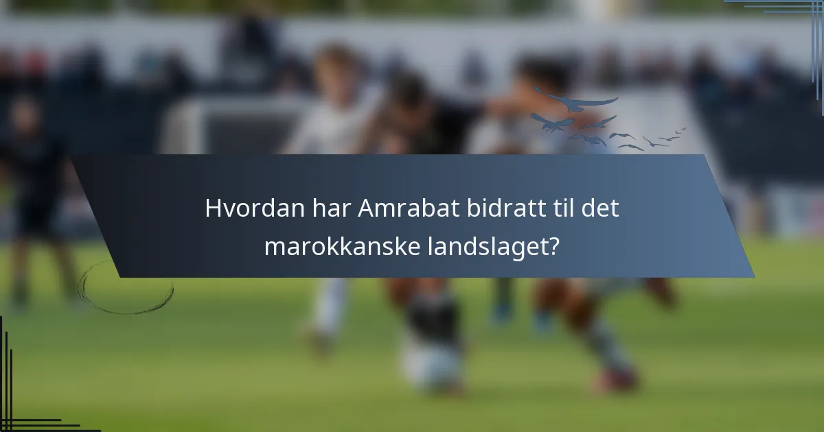Hvordan har Amrabat bidratt til det marokkanske landslaget?
