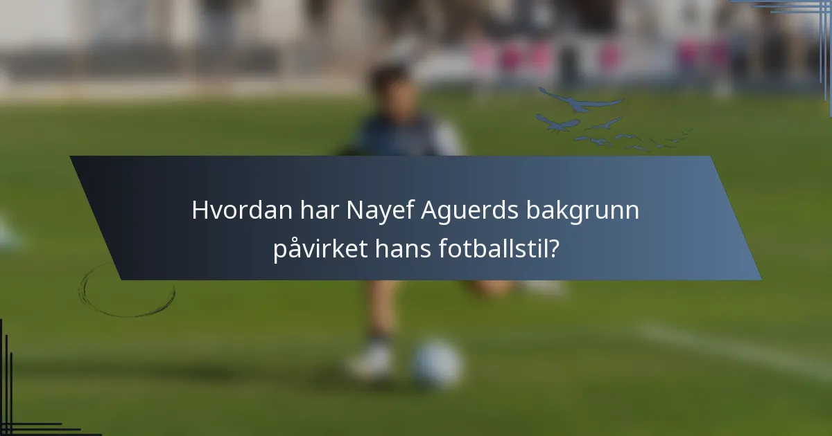 Hvordan har Nayef Aguerds bakgrunn påvirket hans fotballstil?