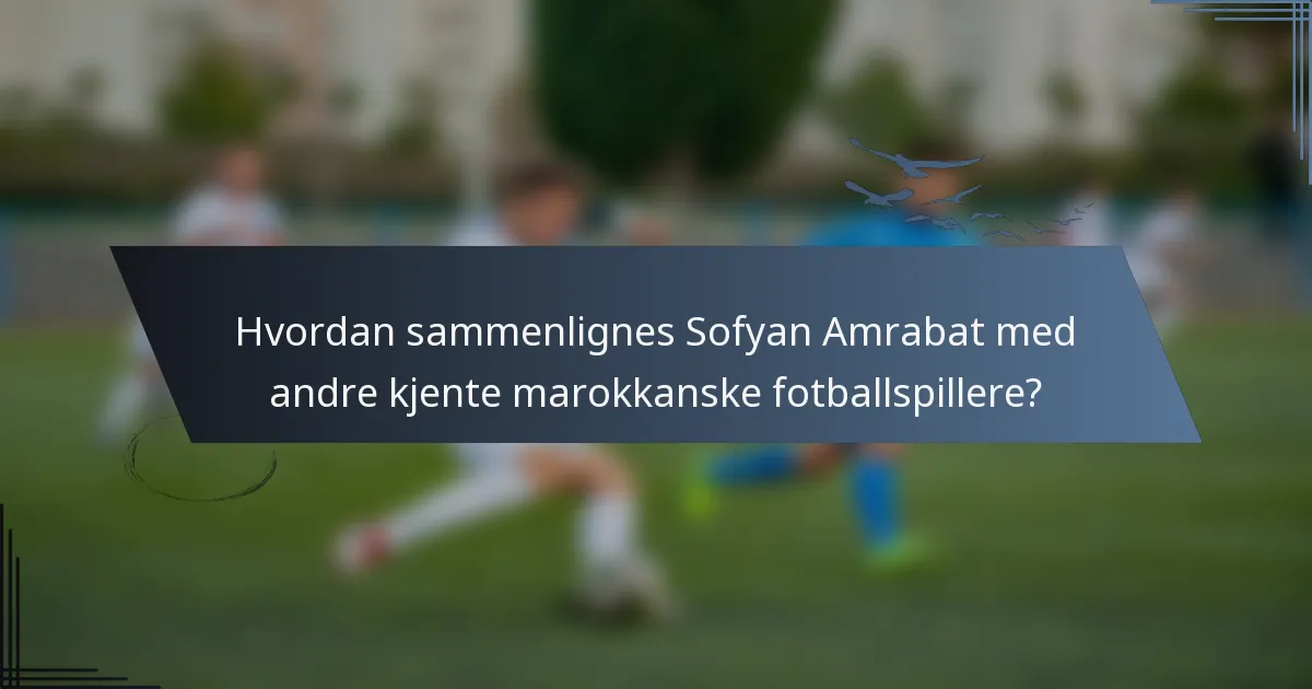 Hvordan sammenlignes Sofyan Amrabat med andre kjente marokkanske fotballspillere?