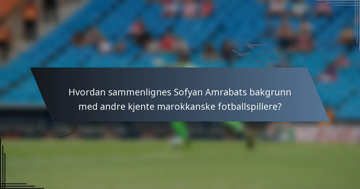 Hvordan sammenlignes Sofyan Amrabats bakgrunn med andre kjente marokkanske fotballspillere?